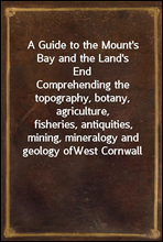A Guide to the Mount's Bay and the Land's EndComprehending the topography, botany, agriculture,fisheries, antiquities, mining, mineralogy and geology ofWest Cornwall