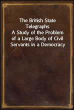 The British State TelegraphsA Study of the Problem of a Large Body of Civil Servants in a Democracy