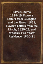 Hulme's Journal, 1818-19; Flower's Letters from Lexington and the Illinois, 1819; Flower's Letters from the Illinois, 1820-21; and Woods's Two Years' Residence, 1820-21