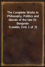 The Complete Works in Philosophy, Politics and Morals of the late Dr. Benjamin Franklin, [Vol 2 of 3]