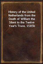 History of the United Netherlands from the Death of William the Silent to the Twelve Year's Truce, 1585b