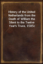 History of the United Netherlands from the Death of William the Silent to the Twelve Year`s Truce, 1585c