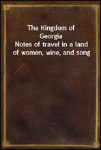 The Kingdom of GeorgiaNotes of travel in a land of women, wine, and song
