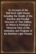 An Account of the Bell Rock Light-HouseIncluding the Details of the Erection and Peculiar Structure of That Edifice; to Which Is Prefixed a Historical View of the Institution and Progress of the Nort