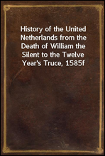 History of the United Netherlands from the Death of William the Silent to the Twelve Year's Truce, 1585f