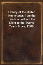 History of the United Netherlands from the Death of William the Silent to the Twelve Year's Truce, 1586c