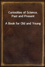 Curiosities of Science, Past and PresentA Book for Old and Young