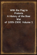 With the Flag to PretoriaA History of the Boer War of 1899-1900. Volume 1