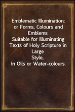 Emblematic Illumination; or Forms, Colours and EmblemsSuitable for Illuminating Texts of Holy Scripture in LargeStyle, in Oils or Water-colours.
