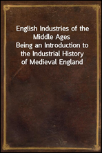 English Industries of the Middle AgesBeing an Introduction to the Industrial History of Medieval England