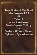 True Stories of The Great War, Volume 1 (of 6)Tales of Adventure-Heroic Deeds-Exploits Told by theSoldiers, Officers, Nurses, Diplomats, Eye Witnesses