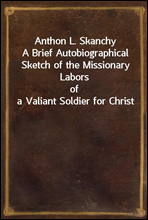 Anthon L. SkanchyA Brief Autobiographical Sketch of the Missionary Laborsof a Valiant Soldier for Christ
