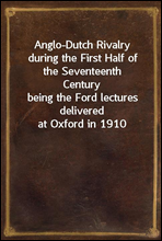 Anglo-Dutch Rivalry during the First Half of the Seventeenth Centurybeing the Ford lectures delivered at Oxford in 1910