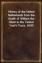 History of the United Netherlands from the Death of William the Silent to the Twelve Year's Truce, 1600