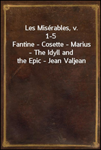 Les Miserables, v. 1-5Fantine - Cosette - Marius - The Idyll and the Epic - Jean Valjean