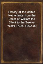 History of the United Netherlands from the Death of William the Silent to the Twelve Year`s Truce, 1602-03