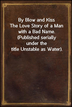 By Blow and KissThe Love Story of a Man with a Bad Name. (Published seriallyunder the title Unstable as Water).