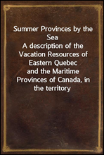 Summer Provinces by the SeaA description of the Vacation Resources of Eastern Quebecand the Maritime Provinces of Canada, in the territoryserved by the Canadian Government Railways