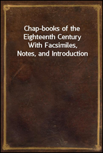 Chap-books of the Eighteenth CenturyWith Facsimiles, Notes, and Introduction