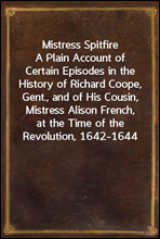 Mistress SpitfireA Plain Account of Certain Episodes in the History of Richard Coope, Gent., and of His Cousin, Mistress Alison French, at the Time of the Revolution, 1642-1644