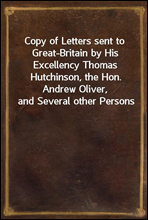 Copy of Letters sent to Great-Britain by His Excellency Thomas Hutchinson, the Hon. Andrew Oliver, and Several other Persons