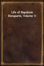 Life of Napoleon Bonaparte, Volume V.