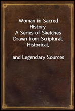 Woman in Sacred HistoryA Series of Sketches Drawn from Scriptural, Historical,and Legendary Sources