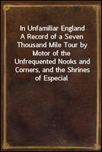 In Unfamiliar EnglandA Record of a Seven Thousand Mile Tour by Motor of theUnfrequented Nooks and Corners, and the Shrines of EspecialInterest, in England; With Incursions into Scotland andIreland
