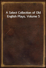 A Select Collection of Old English Plays, Volume 5