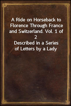 A Ride on Horseback to Florence Through France and Switzerland. Vol. 1 of 2Described in a Series of Letters by a Lady