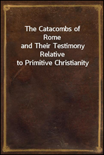 The Catacombs of Romeand Their Testimony Relative to Primitive Christianity