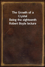The Growth of a CrystalBeing the eighteenth Robert Boyle lecture