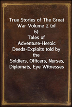 True Stories of The Great War Volume 2 (of 6)Tales of Adventure-Heroic Deeds-Exploits told by theSoldiers, Officers, Nurses, Diplomats, Eye Witnesses
