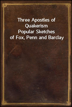 Three Apostles of QuakerismPopular Sketches of Fox, Penn and Barclay