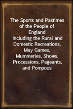 The Sports and Pastimes of the People of EnglandIncluding the Rural and Domestic Recreations, May Games,Mummeries, Shows, Processions, Pageants, and PompousSpectacles from the Earkiest Period to th