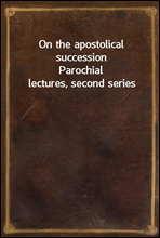 On the apostolical successionParochial lectures, second series