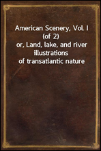 American Scenery, Vol. I (of 2)or, Land, lake, and river illustrations of transatlantic nature