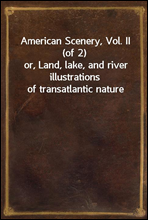American Scenery, Vol. II (of 2)or, Land, lake, and river illustrations of transatlantic nature