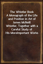 The Whistler BookA Monograph of the Life and Position in Art of James McNeillWhistler, Together with a Careful Study of His MoreImportant Works