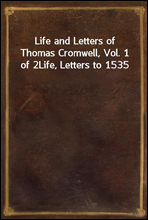 Life and Letters of Thomas Cromwell, Vol. 1 of 2Life, Letters to 1535