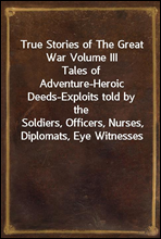 True Stories of The Great War Volume IIITales of Adventure-Heroic Deeds-Exploits told by theSoldiers, Officers, Nurses, Diplomats, Eye Witnesses