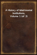 A History of Matrimonial Institutions, Volume 1 (of 3)