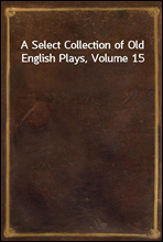 A Select Collection of Old English Plays, Volume 15