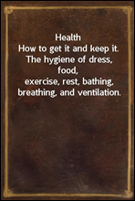 HealthHow to get it and keep it. The hygiene of dress, food,exercise, rest, bathing, breathing, and ventilation.