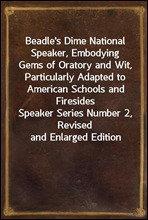 Beadle's Dime National Speaker, Embodying Gems of Oratory and Wit, Particularly Adapted to American Schools and FiresidesSpeaker Series Number 2, Revised and Enlarged Edition