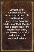 Camping in the Canadian Rockiesan account of camp life in the wilder parts of the CanadianRocky mountains, together with a description of the regionabout Banff, Lake Louise, and Glacier, and a sket