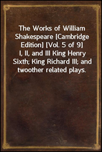 The Works of William Shakespeare [Cambridge Edition] [Vol. 5 of 9]I, II, and III King Henry Sixth; King Richard III; and twoother related plays.