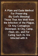 A Plain and Easie Method For Preserving (By God`s Blessing)Those That Are Well from the Infection of the Plague, Or AnyContagious Distemper, In City, Camp, Fleet, etc., and ForCuring Such As Are In