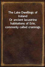 The Lake Dwellings of IrelandOr ancient lacustrine habitations of Erin, commonly called crannogs.