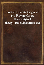 Catlin's Historic Origin of the Playing CardsTheir original design and subsequent use